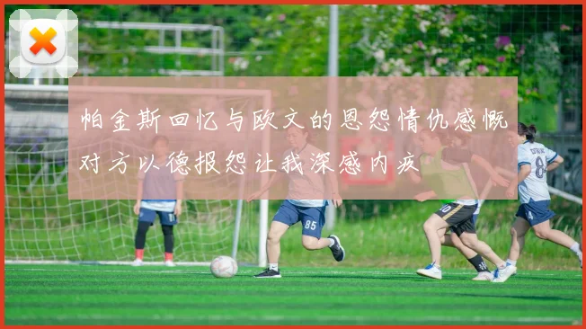 帕金斯回忆与欧文的恩怨情仇感慨对方以德报怨让我深感内疚
