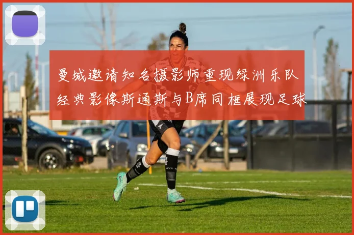 曼城邀请知名摄影师重现绿洲乐队经典影像斯通斯与B席同框展现足球魅力