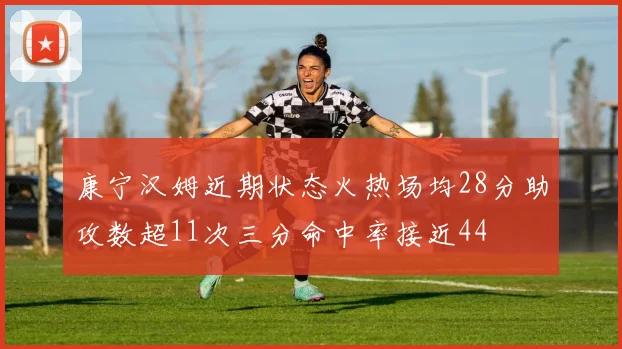 康宁汉姆近期状态火热场均28分助攻数超11次三分命中率接近44