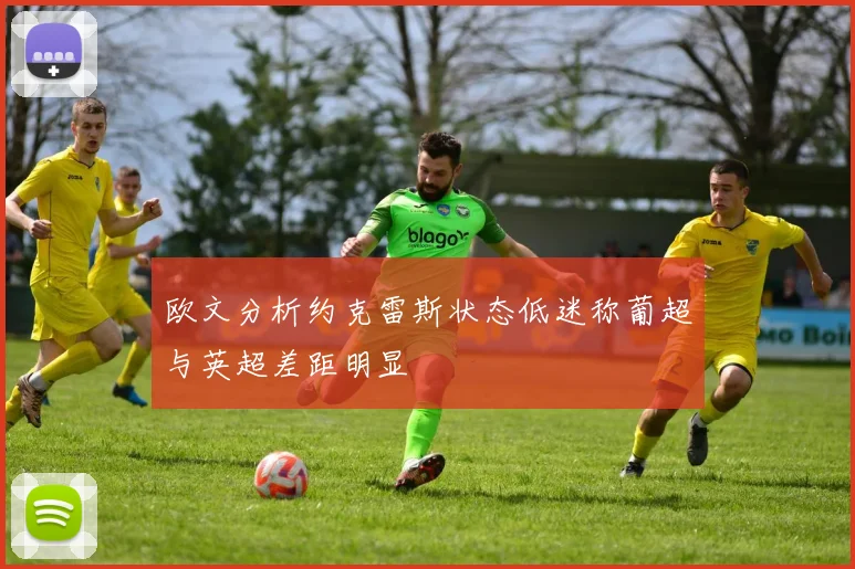 欧文分析约克雷斯状态低迷称葡超与英超差距明显