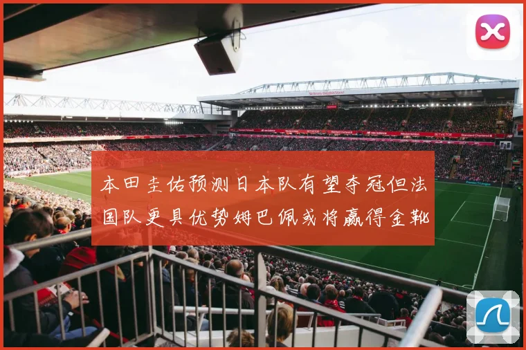 本田圭佑预测日本队有望夺冠但法国队更具优势姆巴佩或将赢得金靴