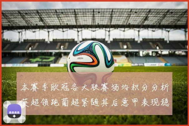 本赛季欧冠各大联赛场均积分分析英超领跑葡超紧随其后意甲表现稳健
