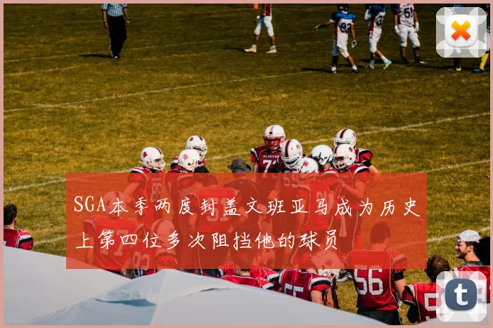 SGA本季两度封盖文班亚马成为历史上第四位多次阻挡他的球员