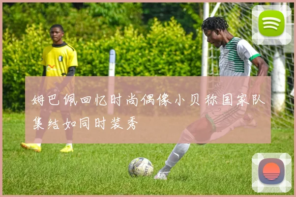 姆巴佩回忆时尚偶像小贝称国家队集结如同时装秀