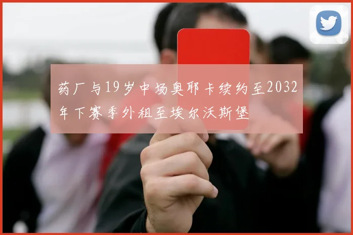 药厂与19岁中场奥耶卡续约至2032年下赛季外租至埃尔沃斯堡