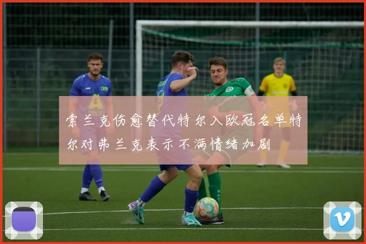 索兰克伤愈替代特尔入欧冠名单特尔对弗兰克表示不满情绪加剧