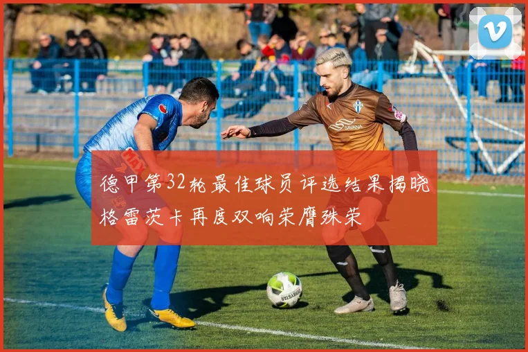 德甲第32轮最佳球员评选结果揭晓格雷茨卡再度双响荣膺殊荣
