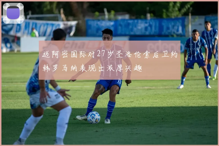 迈阿密国际对27岁圣洛伦索后卫约韩罗马纳表现出浓厚兴趣