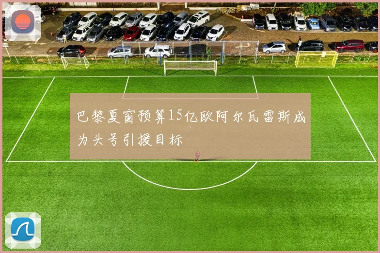 巴黎夏窗预算15亿欧阿尔瓦雷斯成为头号引援目标