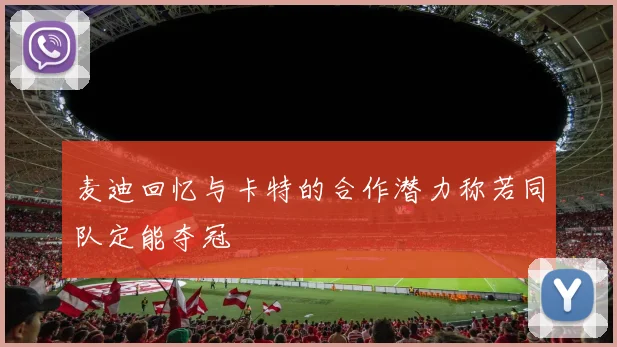 麦迪回忆与卡特的合作潜力称若同队定能夺冠